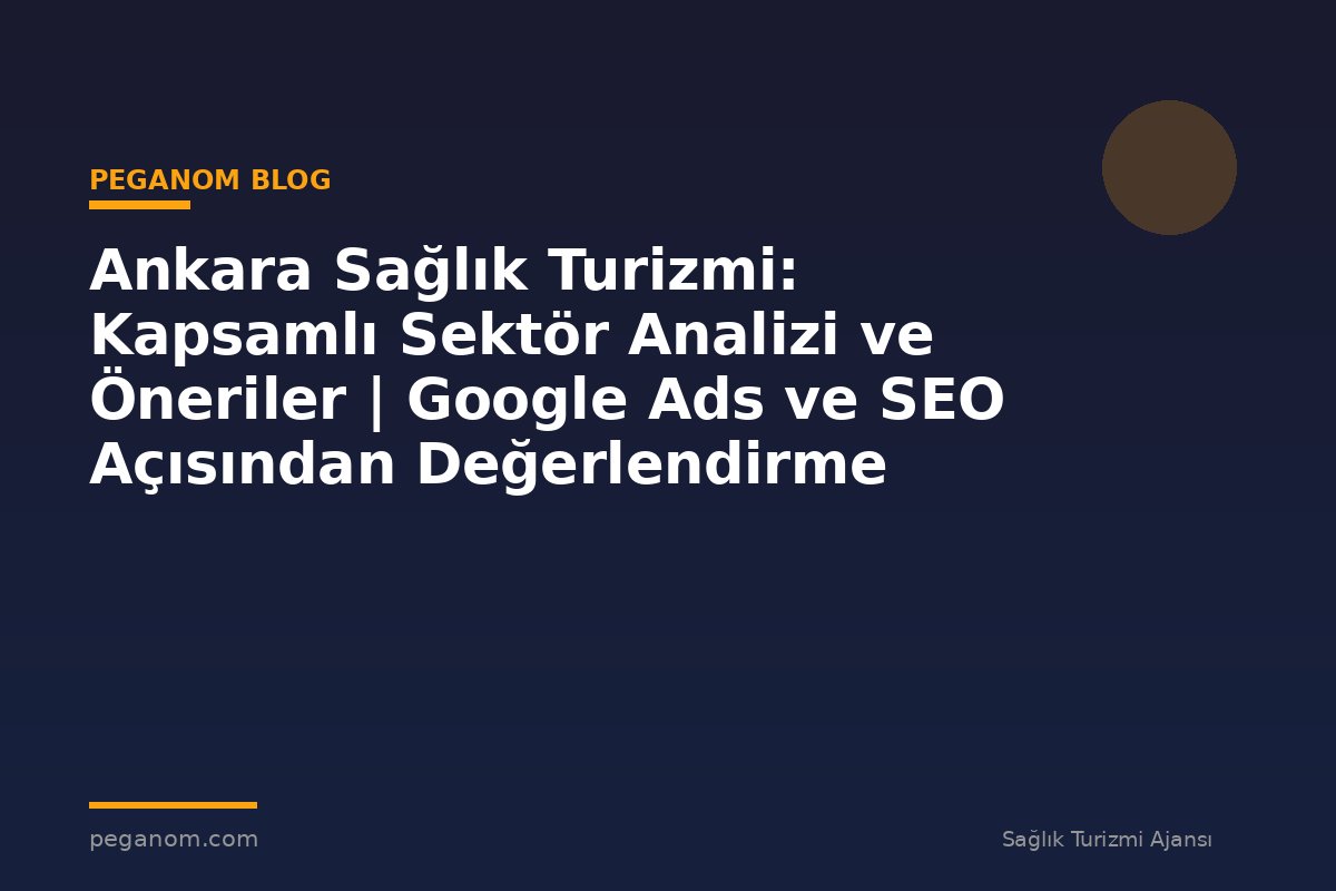 Ankara Sağlık Turizmi: Kapsamlı Sektör Analizi ve Öneriler | Google Ads ve SEO Açısından Değerlendirme
