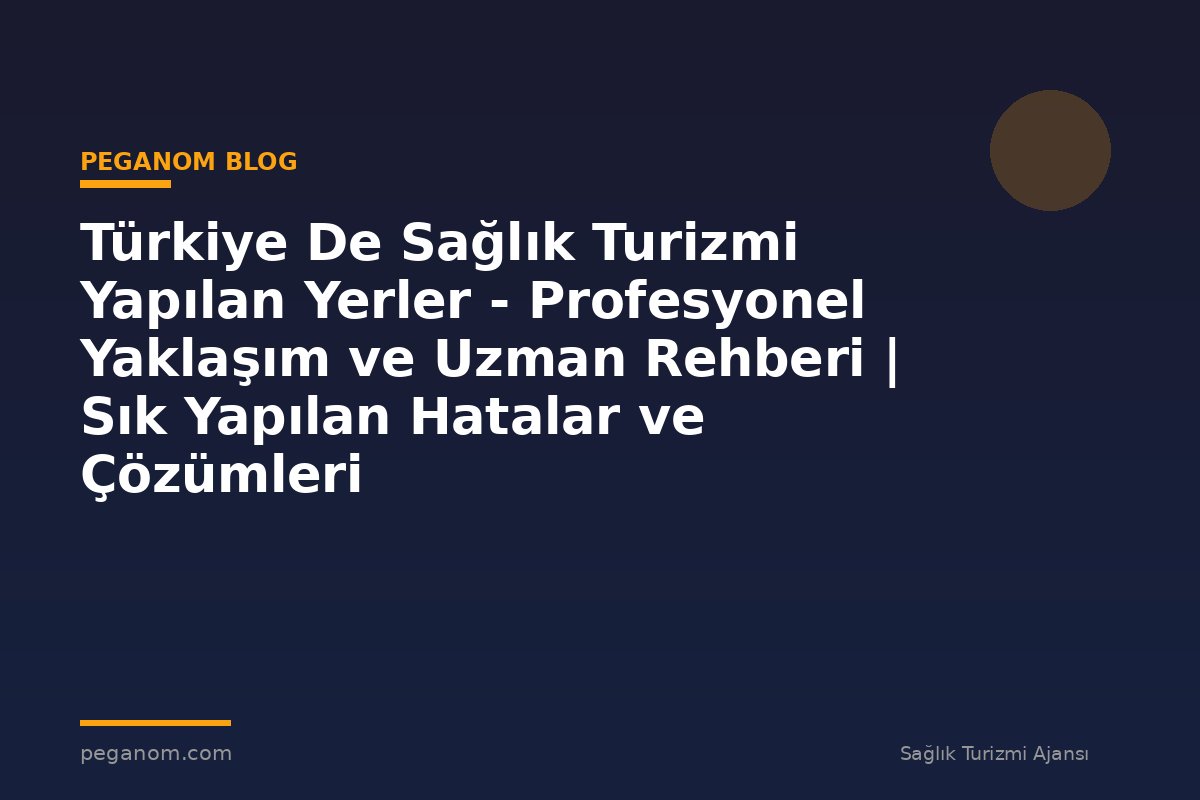 Türkiye De Sağlık Turizmi Yapılan Yerler - Profesyonel Yaklaşım ve Uzman Rehberi | Sık Yapılan Hatalar ve Çözümleri