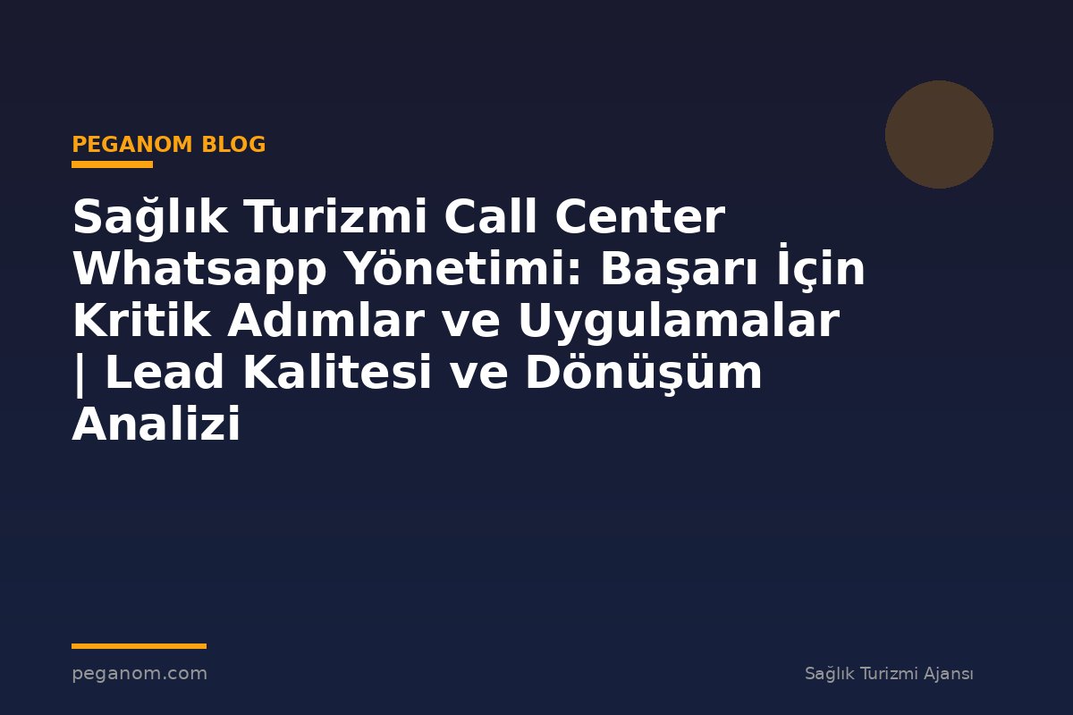 Sağlık Turizmi Call Center Whatsapp Yönetimi: Başarı İçin Kritik Adımlar ve Uygulamalar | Lead Kalitesi ve Dönüşüm Analizi