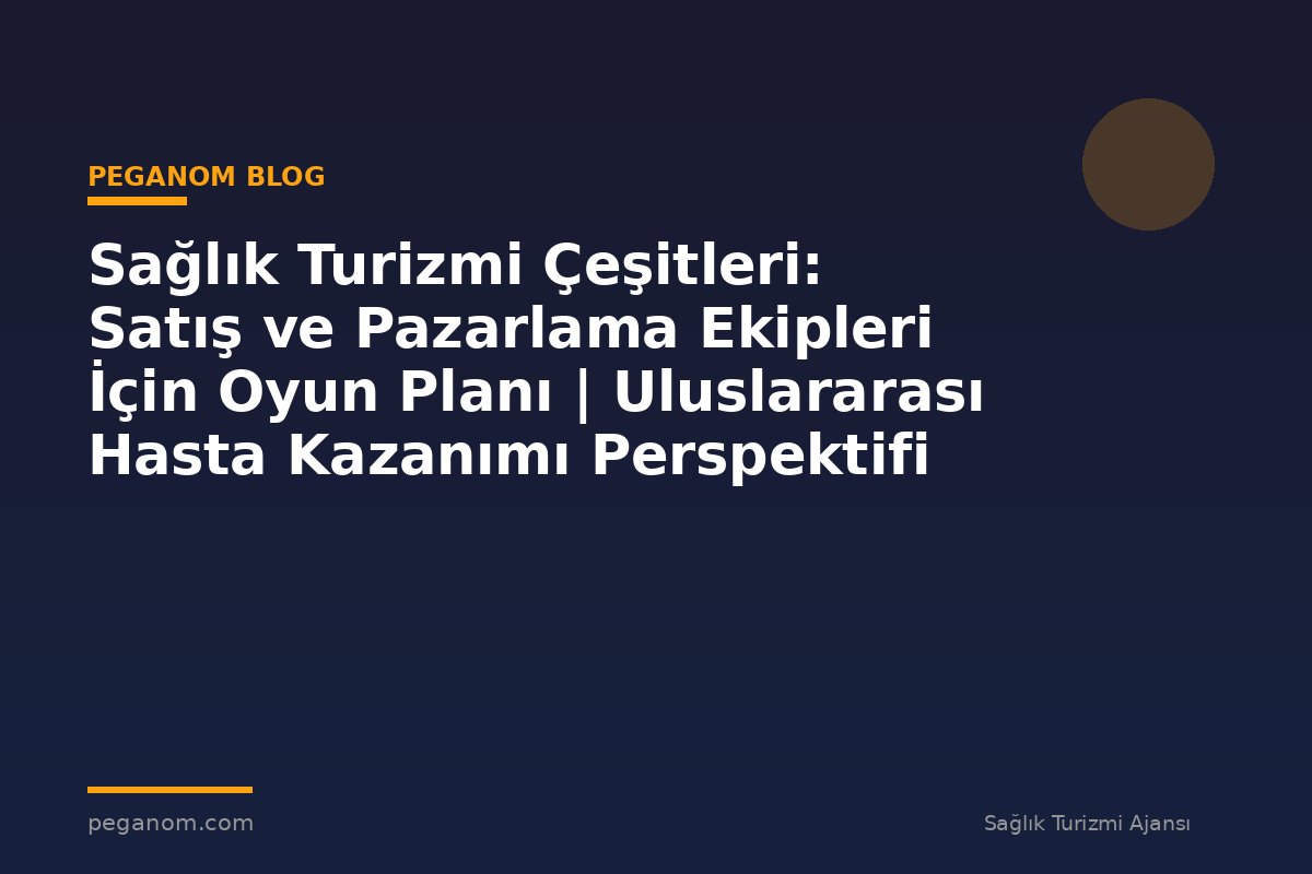 Sağlık Turizmi Çeşitleri: Satış ve Pazarlama Ekipleri İçin Oyun Planı | Uluslararası Hasta Kazanımı Perspektifi
