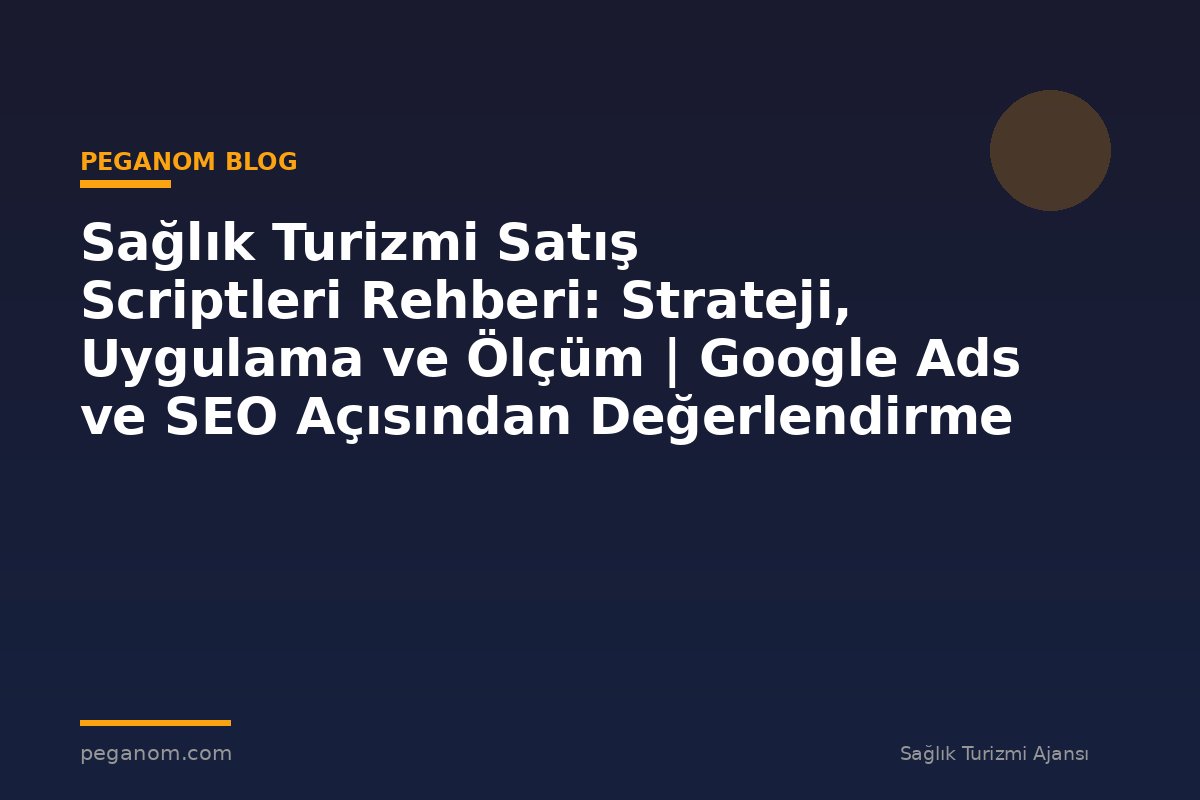 Sağlık Turizmi Satış Scriptleri Rehberi: Strateji, Uygulama ve Ölçüm | Google Ads ve SEO Açısından Değerlendirme