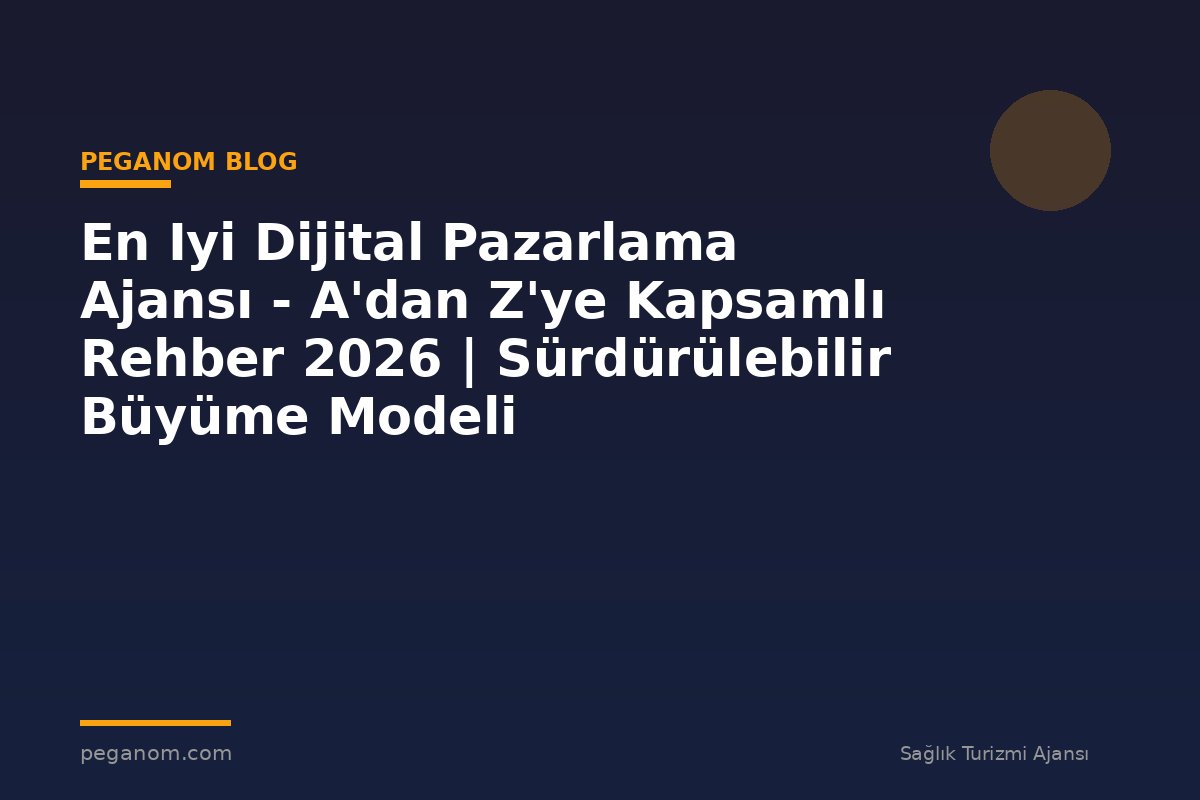 En Iyi Dijital Pazarlama Ajansı - A'dan Z'ye Kapsamlı Rehber 2026 | Sürdürülebilir Büyüme Modeli