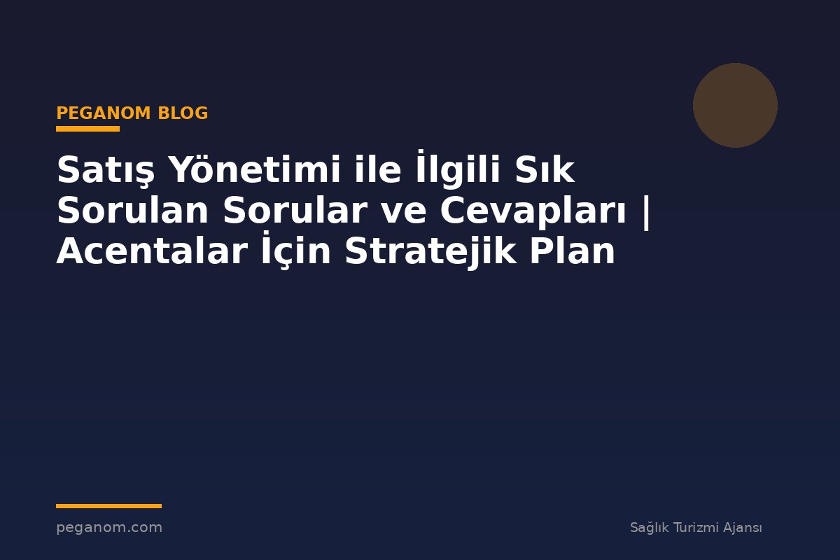 Satış Yönetimi ile İlgili Sık Sorulan Sorular ve Cevapları | Acentalar İçin Stratejik Plan