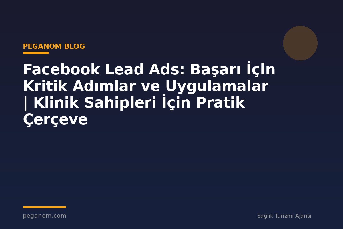 Facebook Lead Ads: Başarı İçin Kritik Adımlar ve Uygulamalar | Klinik Sahipleri İçin Pratik Çerçeve