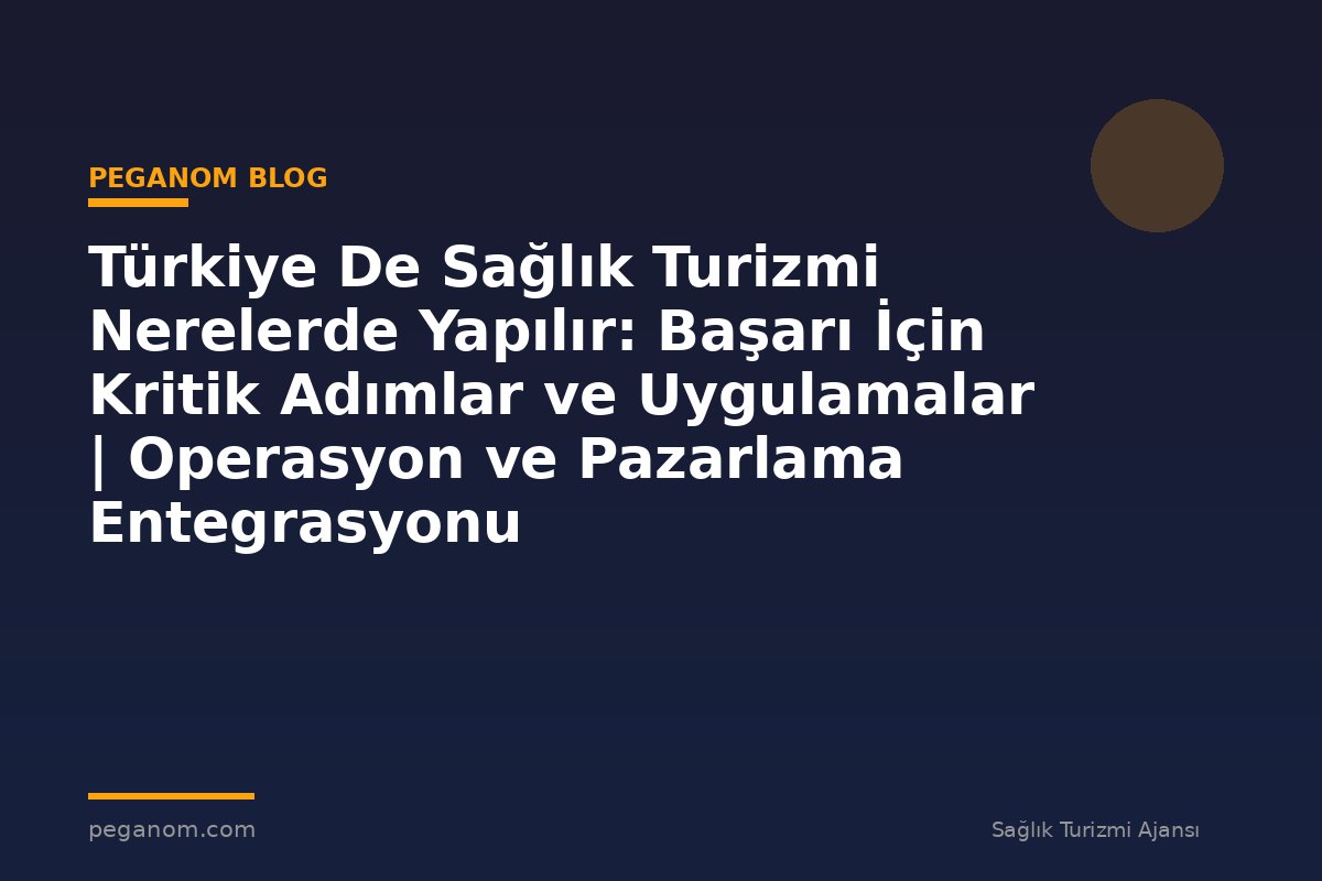 Türkiye De Sağlık Turizmi Nerelerde Yapılır: Başarı İçin Kritik Adımlar ve Uygulamalar | Operasyon ve Pazarlama Entegrasyonu