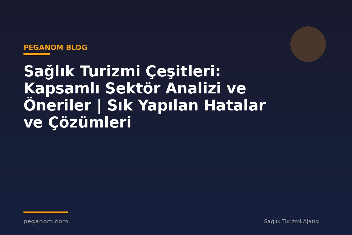 Sağlık Turizmi Çeşitleri: Kapsamlı Sektör Analizi ve Öneriler | Sık Yapılan Hatalar ve Çözümleri