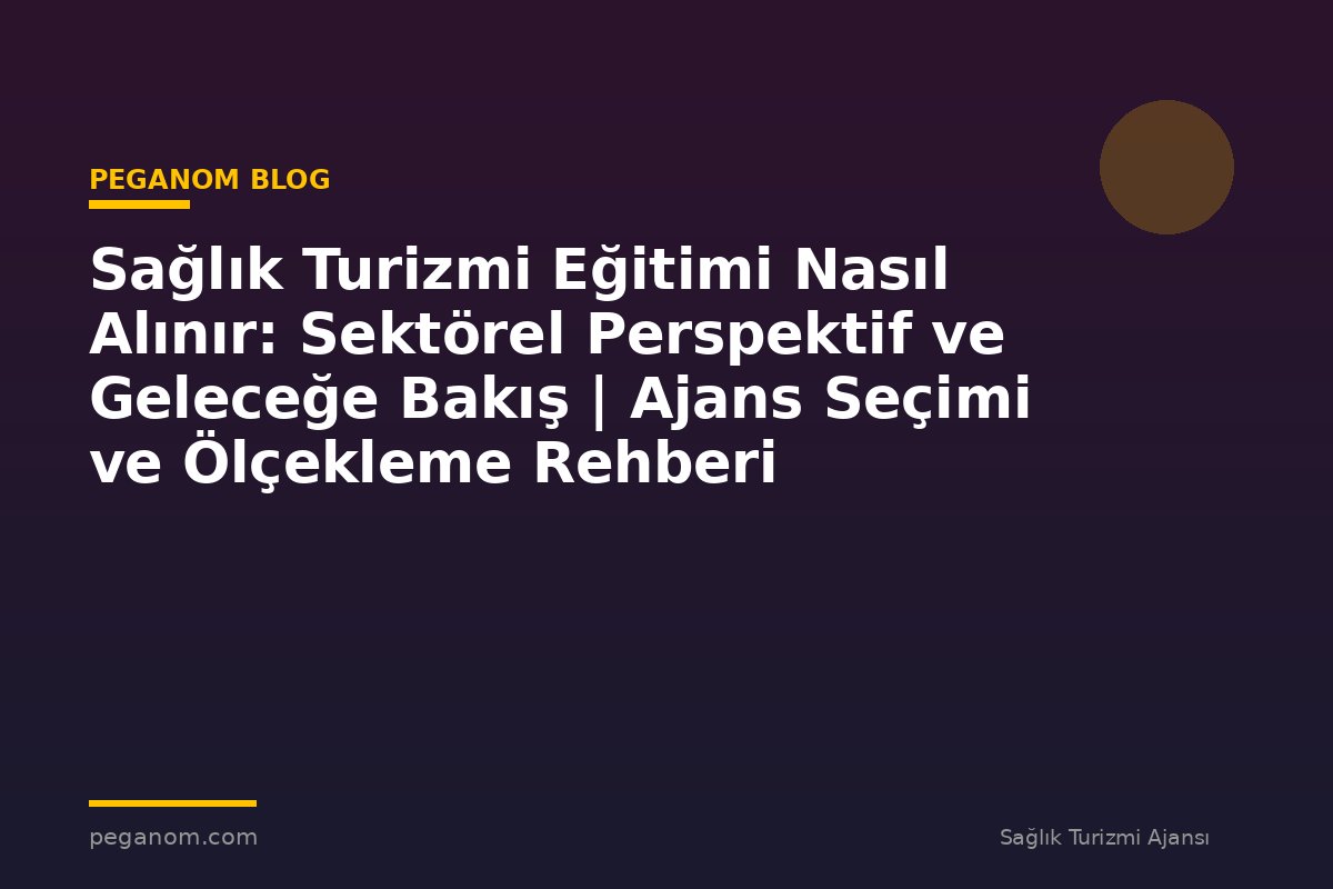 Sağlık Turizmi Eğitimi Nasıl Alınır: Sektörel Perspektif ve Geleceğe Bakış | Ajans Seçimi ve Ölçekleme Rehberi