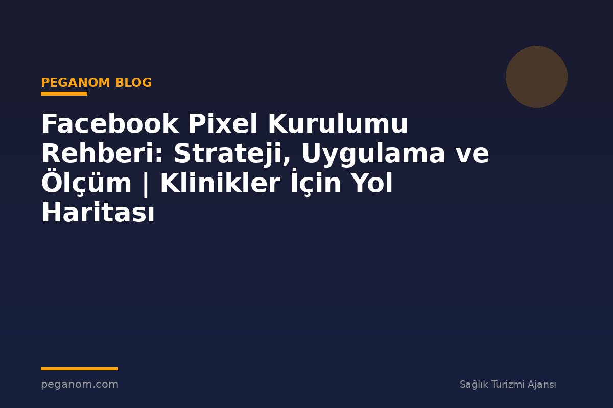 Facebook Pixel Kurulumu Rehberi: Strateji, Uygulama ve Ölçüm | Klinikler İçin Yol Haritası
