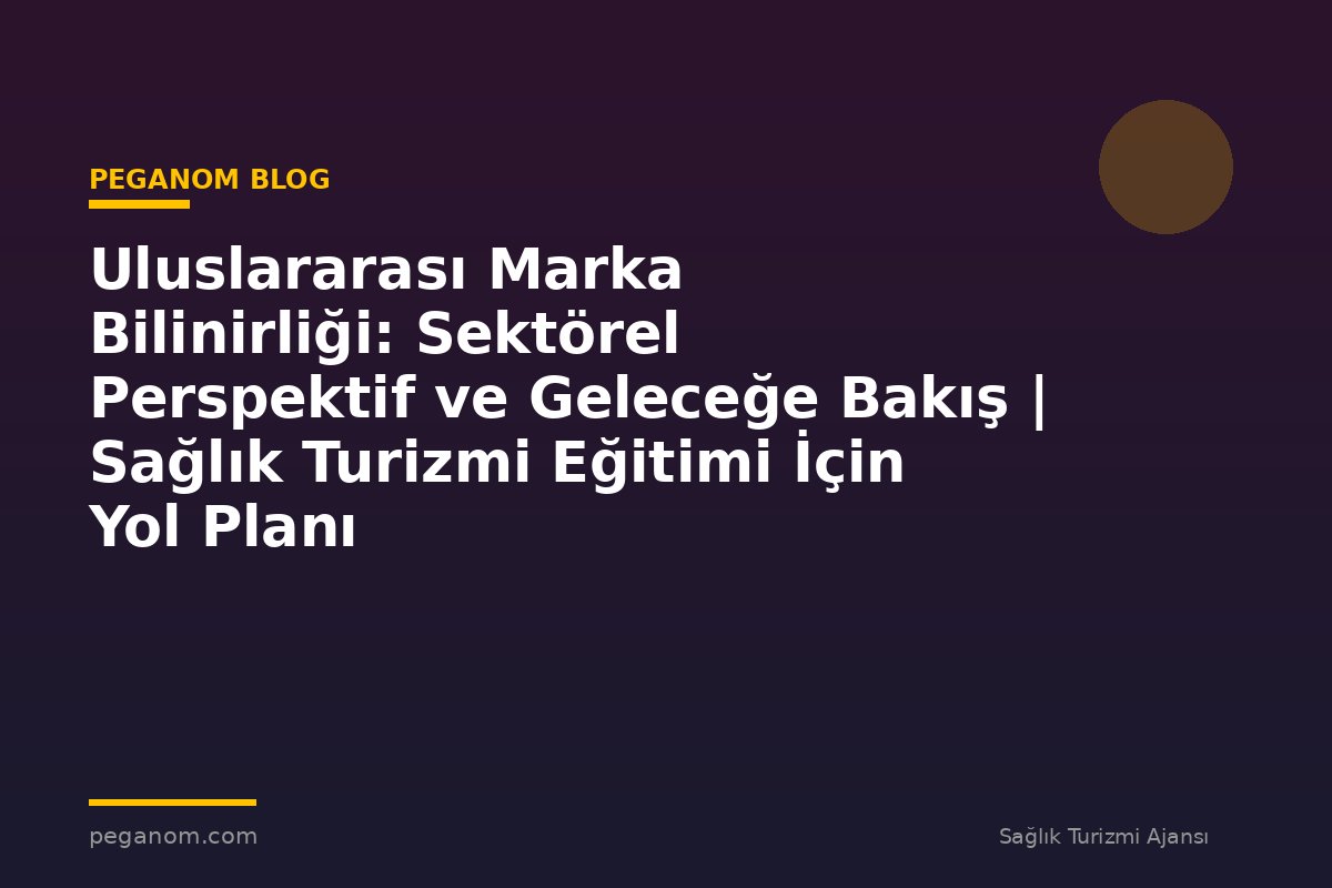 Uluslararası Marka Bilinirliği: Sektörel Perspektif ve Geleceğe Bakış | Sağlık Turizmi Eğitimi İçin Yol Planı