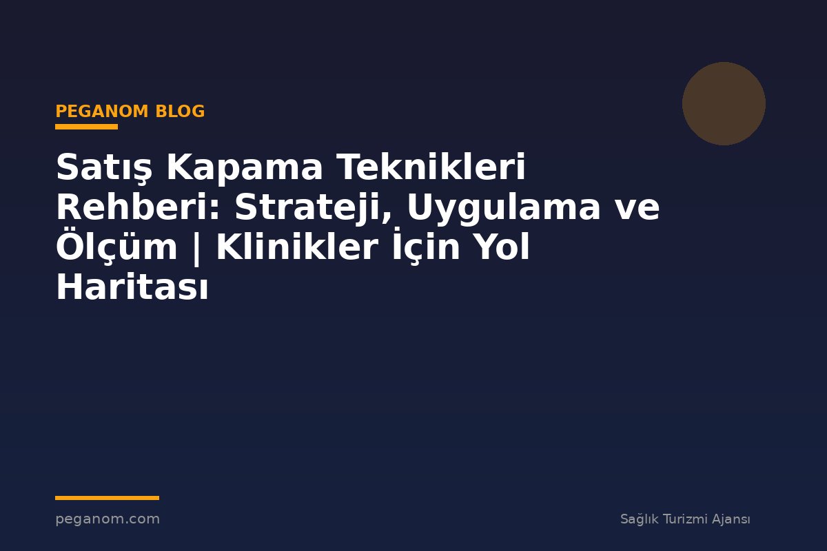 Satış Kapama Teknikleri Rehberi: Strateji, Uygulama ve Ölçüm | Klinikler İçin Yol Haritası