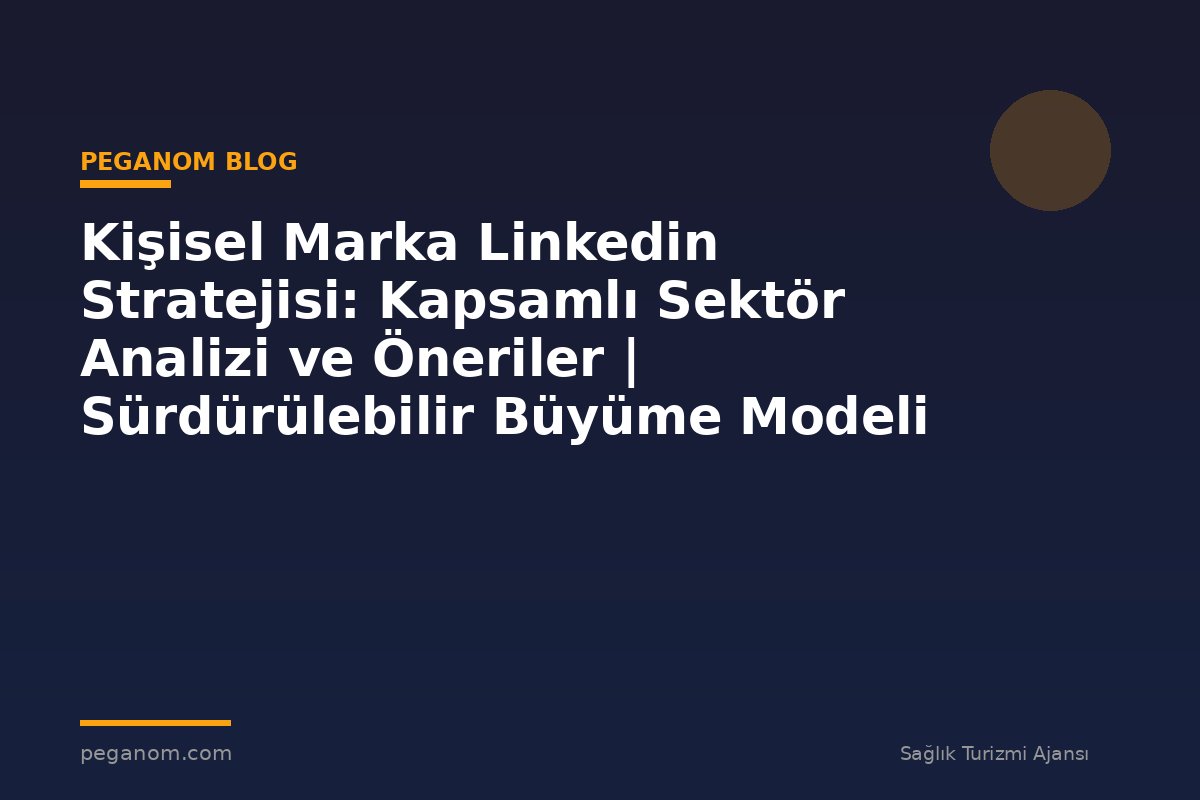 Kişisel Marka Linkedin Stratejisi: Kapsamlı Sektör Analizi ve Öneriler | Sürdürülebilir Büyüme Modeli