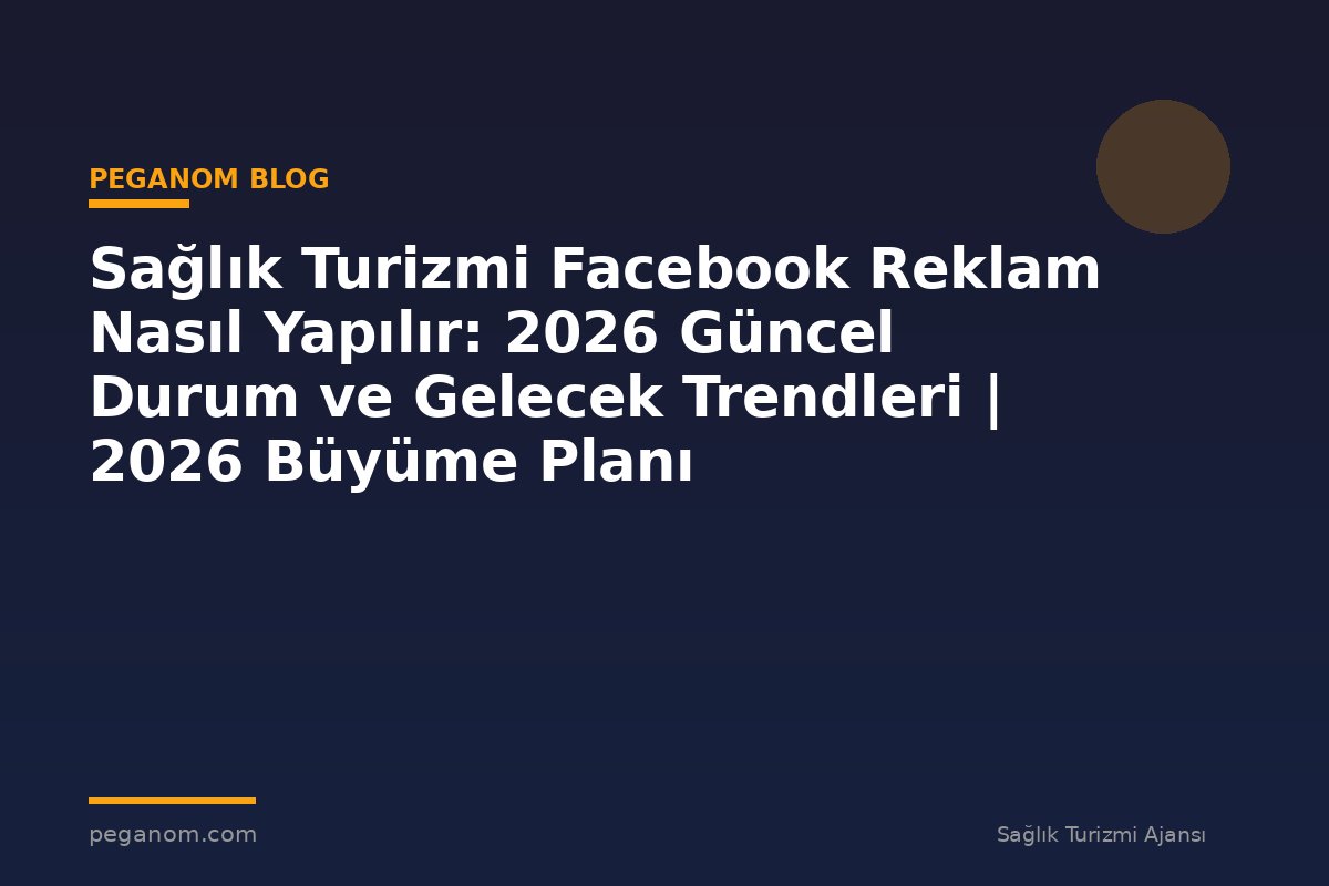 Sağlık Turizmi Facebook Reklam Nasıl Yapılır: 2026 Güncel Durum ve Gelecek Trendleri | 2026 Büyüme Planı