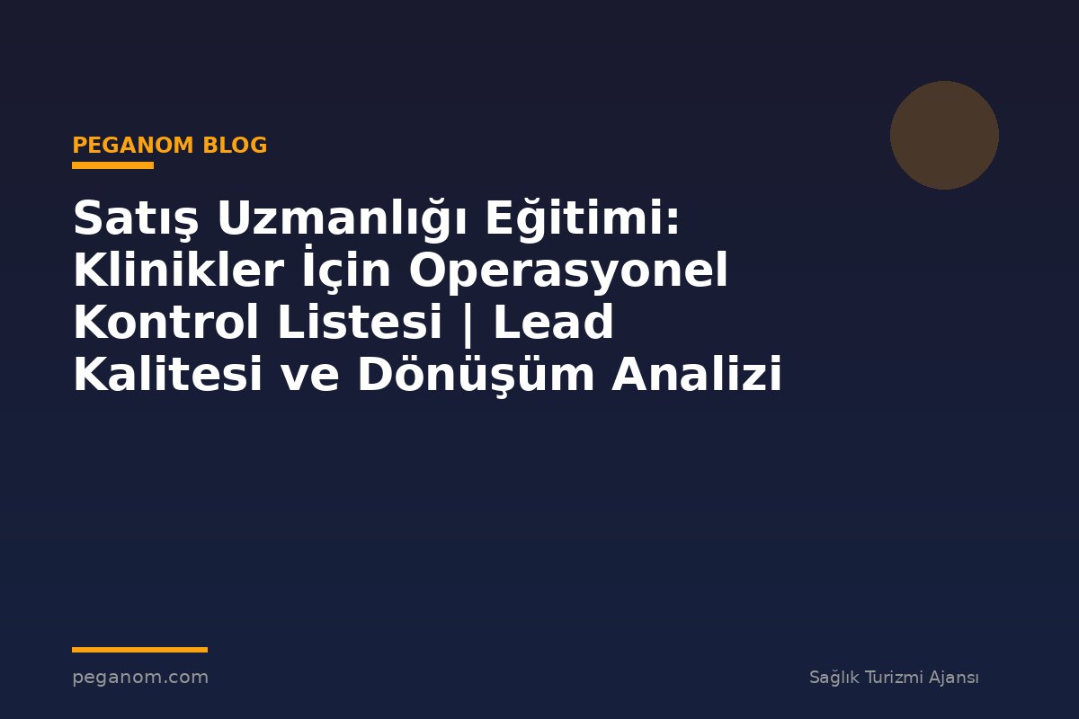 Satış Uzmanlığı Eğitimi: Klinikler İçin Operasyonel Kontrol Listesi | Lead Kalitesi ve Dönüşüm Analizi
