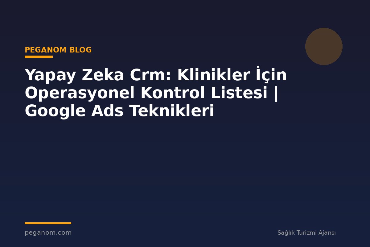 Yapay Zeka Crm: Klinikler İçin Operasyonel Kontrol Listesi | Google Ads Teknikleri