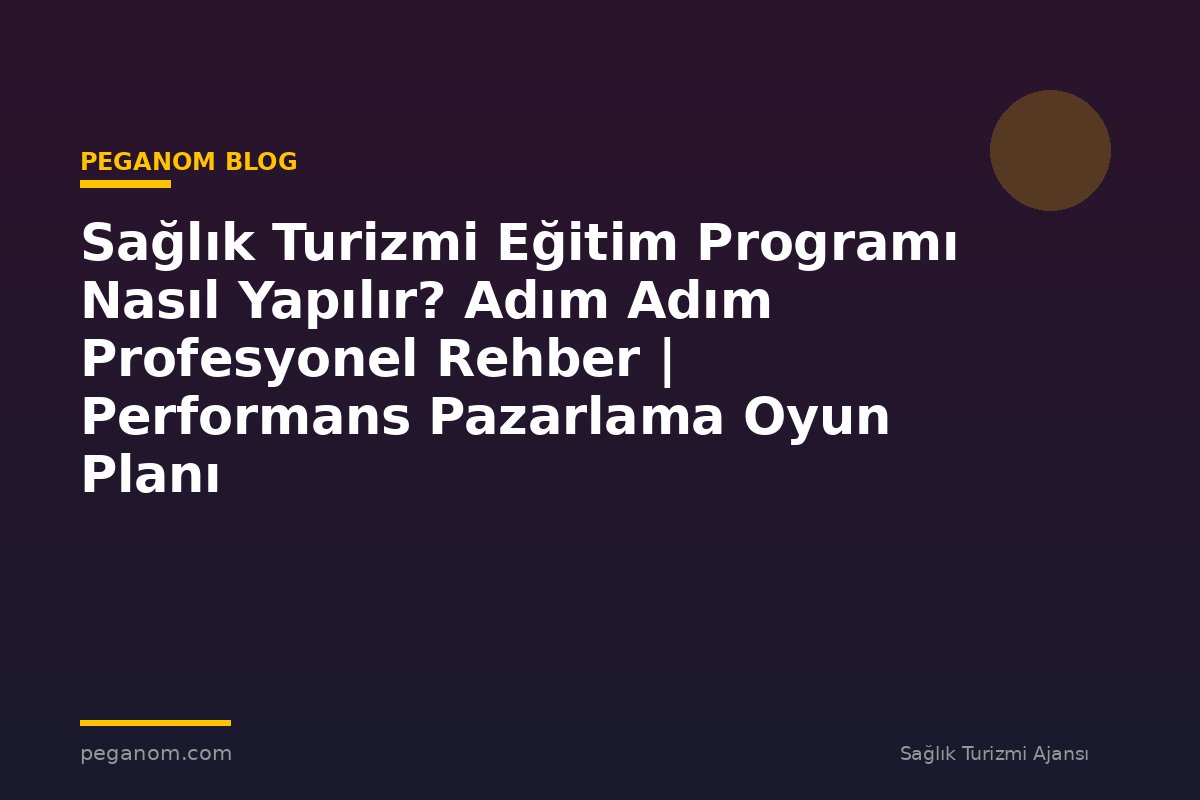 Sağlık Turizmi Eğitim Programı Nasıl Yapılır? Adım Adım Profesyonel Rehber | Performans Pazarlama Oyun Planı