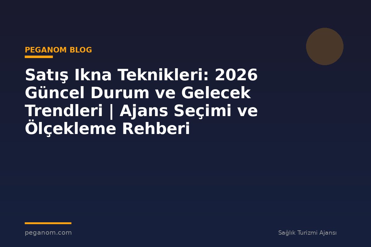 Satış Ikna Teknikleri: 2026 Güncel Durum ve Gelecek Trendleri | Ajans Seçimi ve Ölçekleme Rehberi