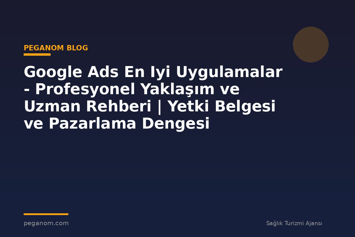 Google Ads En Iyi Uygulamalar - Profesyonel Yaklaşım ve Uzman Rehberi | Yetki Belgesi ve Pazarlama Dengesi
