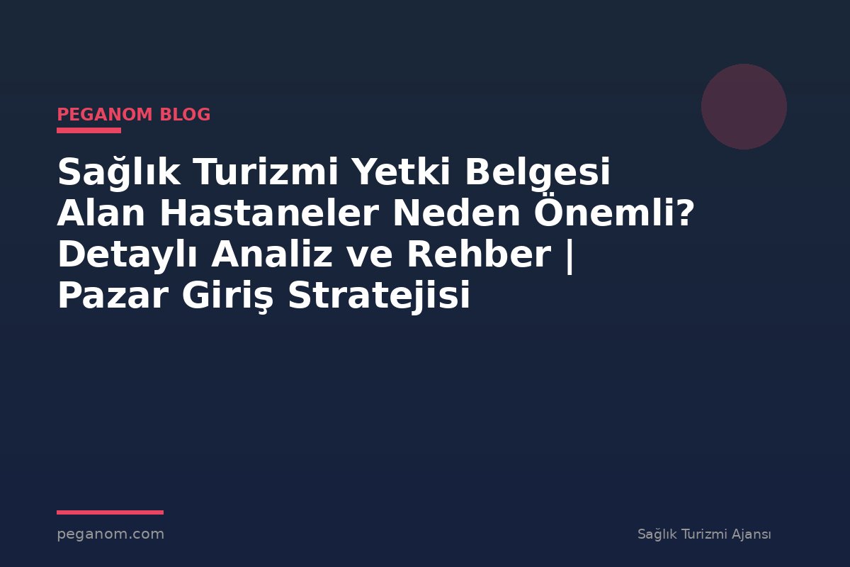 Sağlık Turizmi Yetki Belgesi Alan Hastaneler Neden Önemli? Detaylı Analiz ve Rehber | Pazar Giriş Stratejisi