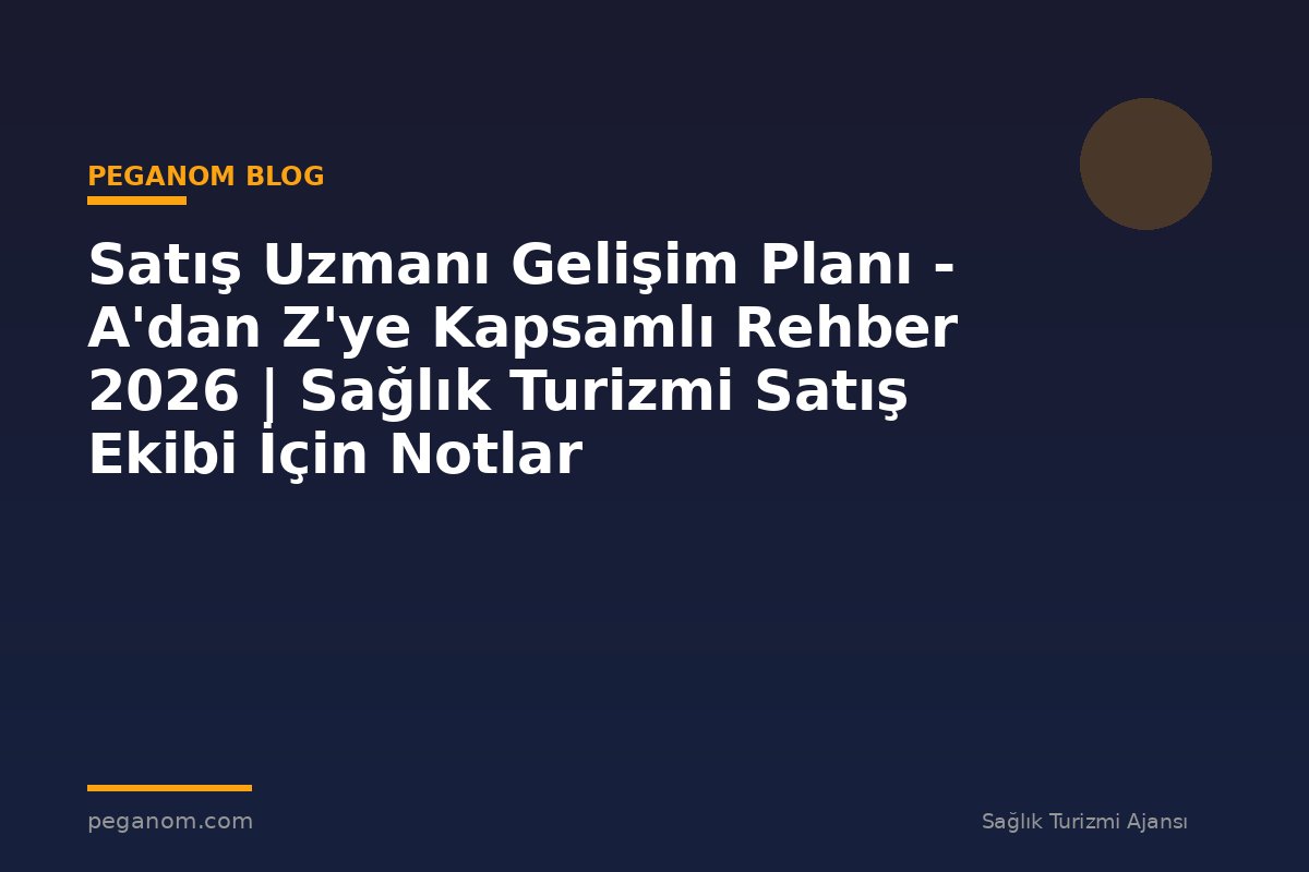 Satış Uzmanı Gelişim Planı - A'dan Z'ye Kapsamlı Rehber 2026 | Sağlık Turizmi Satış Ekibi İçin Notlar