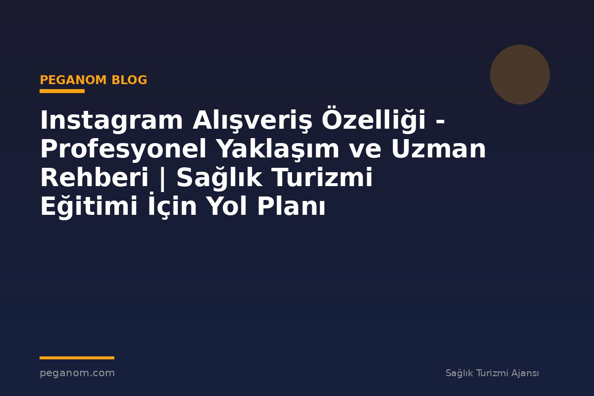 Instagram Alışveriş Özelliği - Profesyonel Yaklaşım ve Uzman Rehberi | Sağlık Turizmi Eğitimi İçin Yol Planı