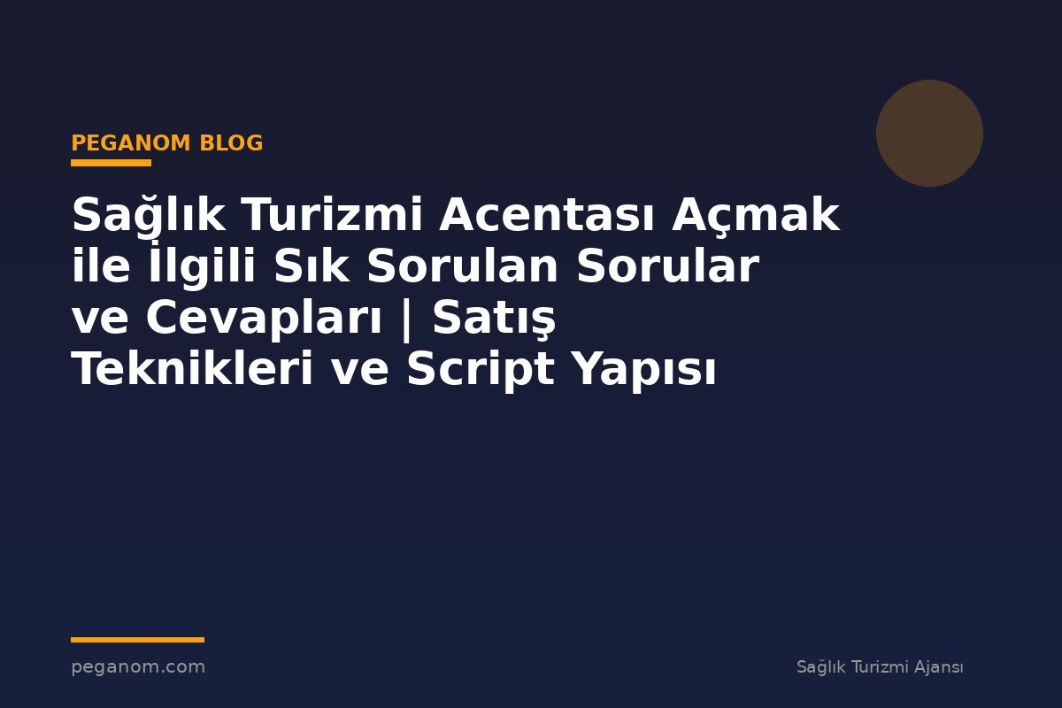 Sağlık Turizmi Acentası Açmak ile İlgili Sık Sorulan Sorular ve Cevapları | Satış Teknikleri ve Script Yapısı