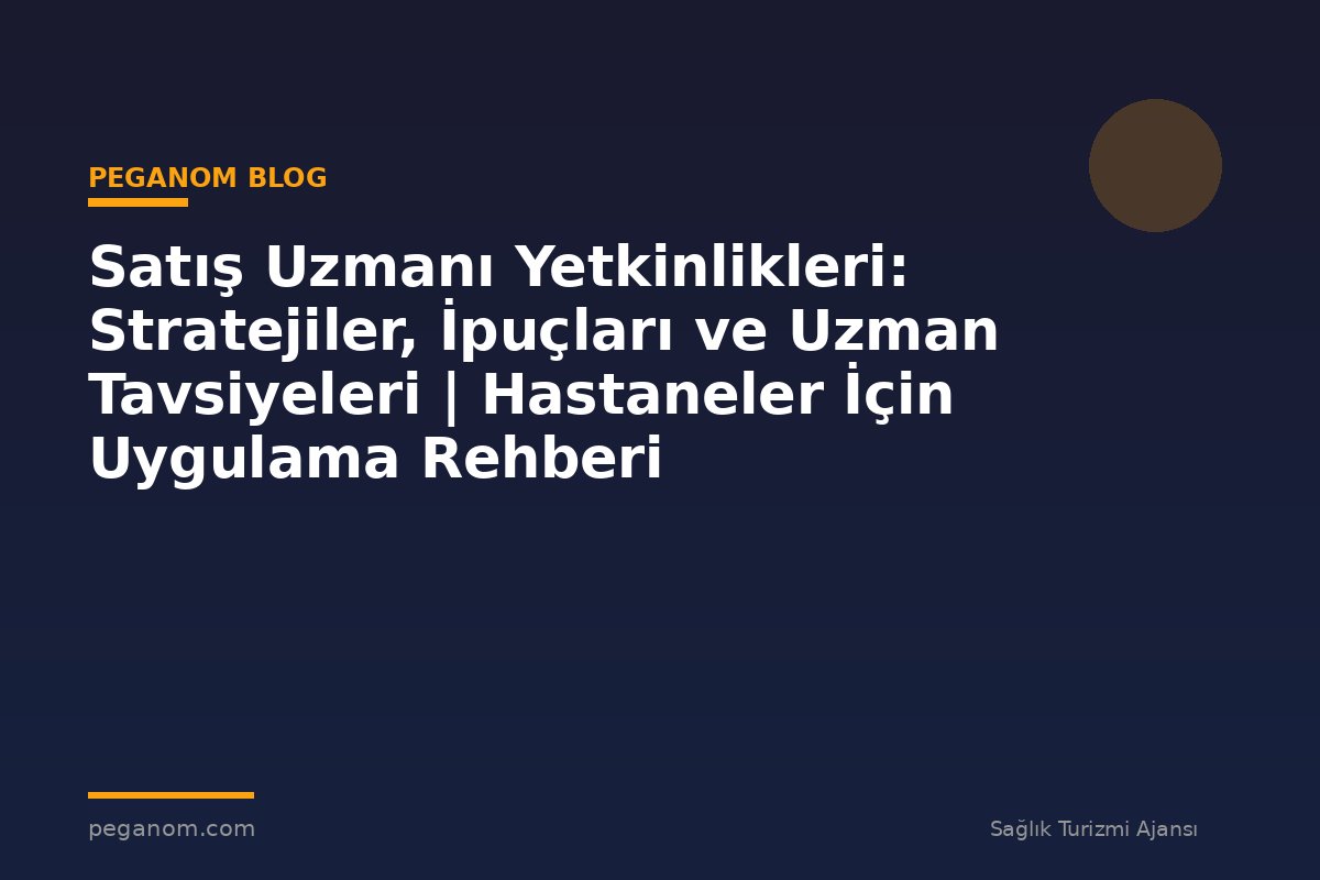 Satış Uzmanı Yetkinlikleri: Stratejiler, İpuçları ve Uzman Tavsiyeleri | Hastaneler İçin Uygulama Rehberi