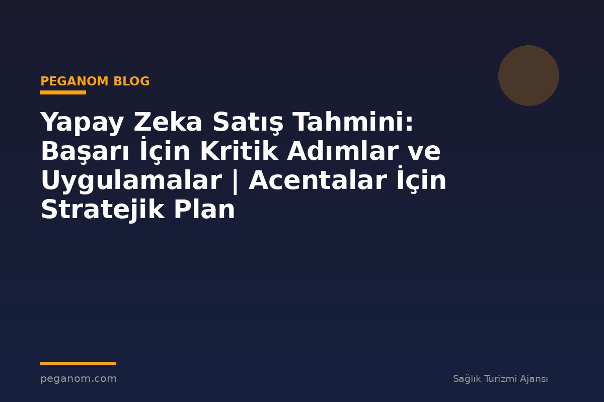 Yapay Zeka Satış Tahmini: Başarı İçin Kritik Adımlar ve Uygulamalar | Acentalar İçin Stratejik Plan