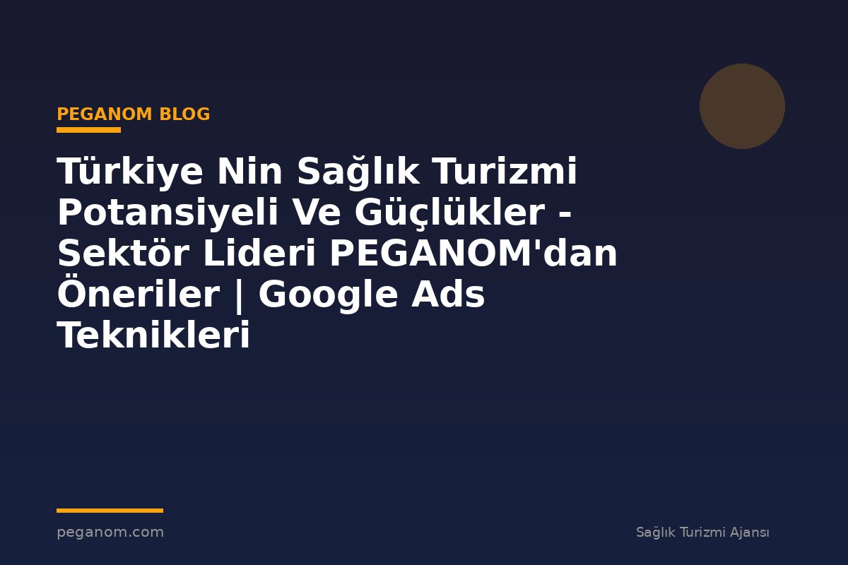 Türkiye Nin Sağlık Turizmi Potansiyeli Ve Güçlükler - Sektör Lideri PEGANOM'dan Öneriler | Google Ads Teknikleri