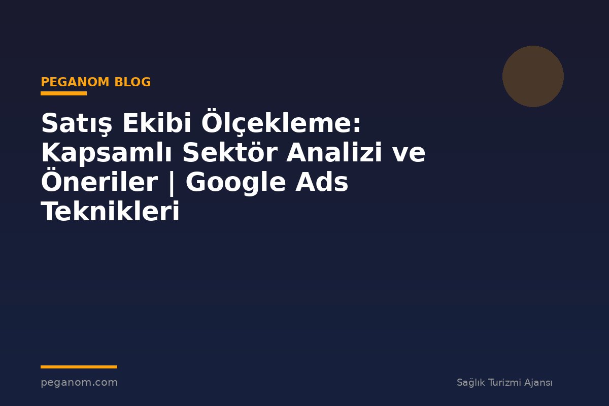 Satış Ekibi Ölçekleme: Kapsamlı Sektör Analizi ve Öneriler | Google Ads Teknikleri