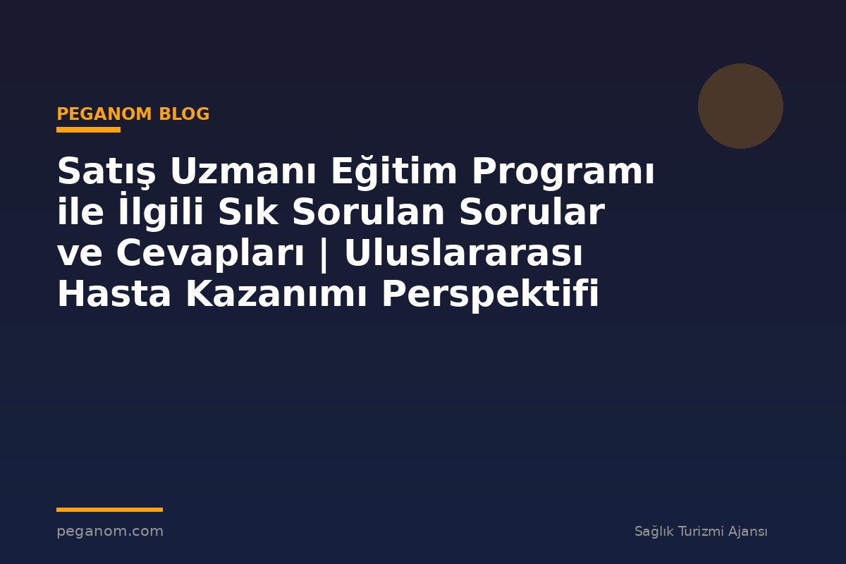 Satış Uzmanı Eğitim Programı ile İlgili Sık Sorulan Sorular ve Cevapları | Uluslararası Hasta Kazanımı Perspektifi