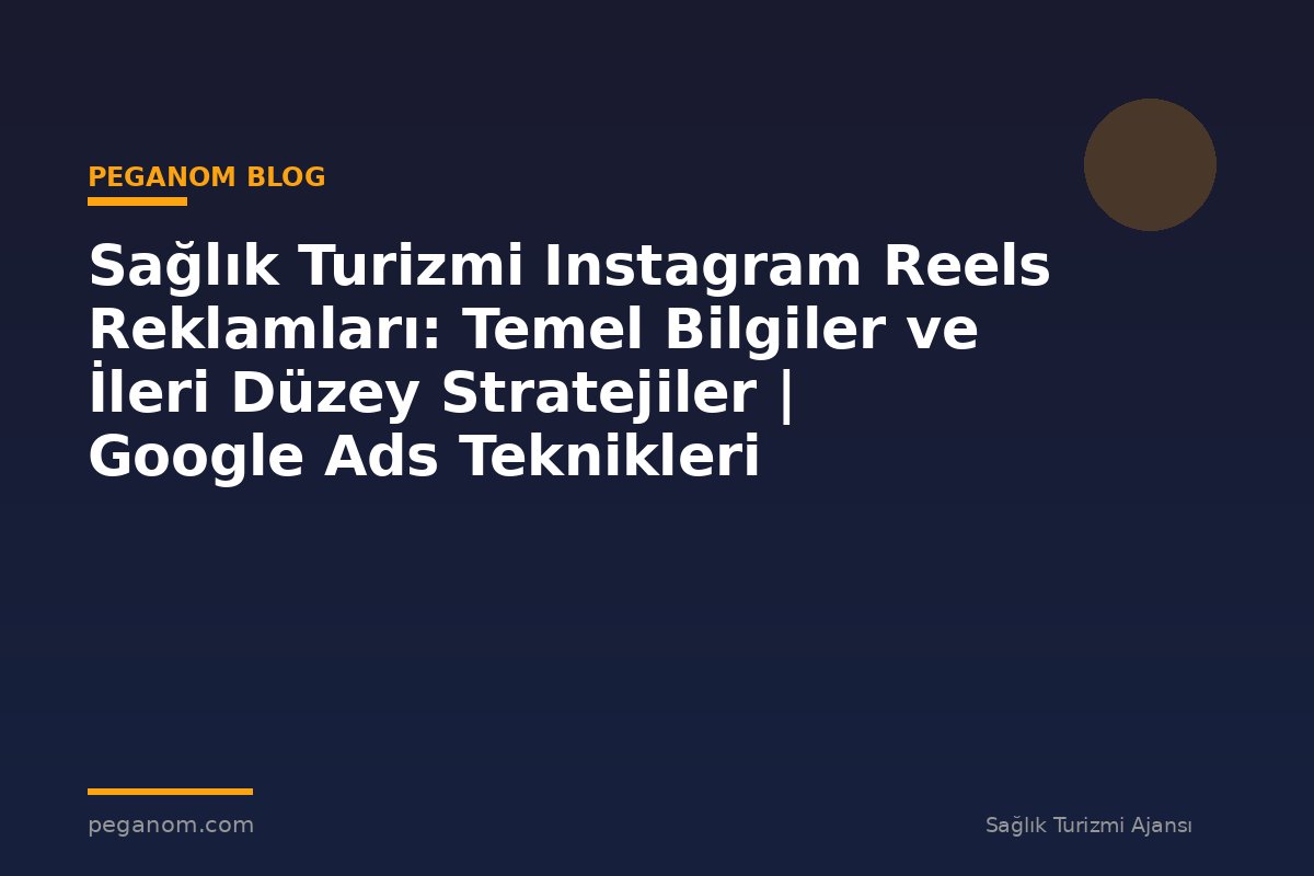 Sağlık Turizmi Instagram Reels Reklamları: Temel Bilgiler ve İleri Düzey Stratejiler | Google Ads Teknikleri