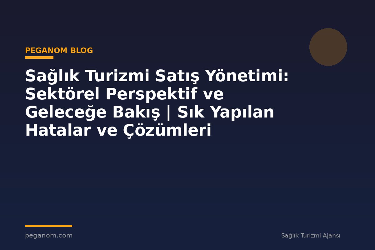 Sağlık Turizmi Satış Yönetimi: Sektörel Perspektif ve Geleceğe Bakış | Sık Yapılan Hatalar ve Çözümleri
