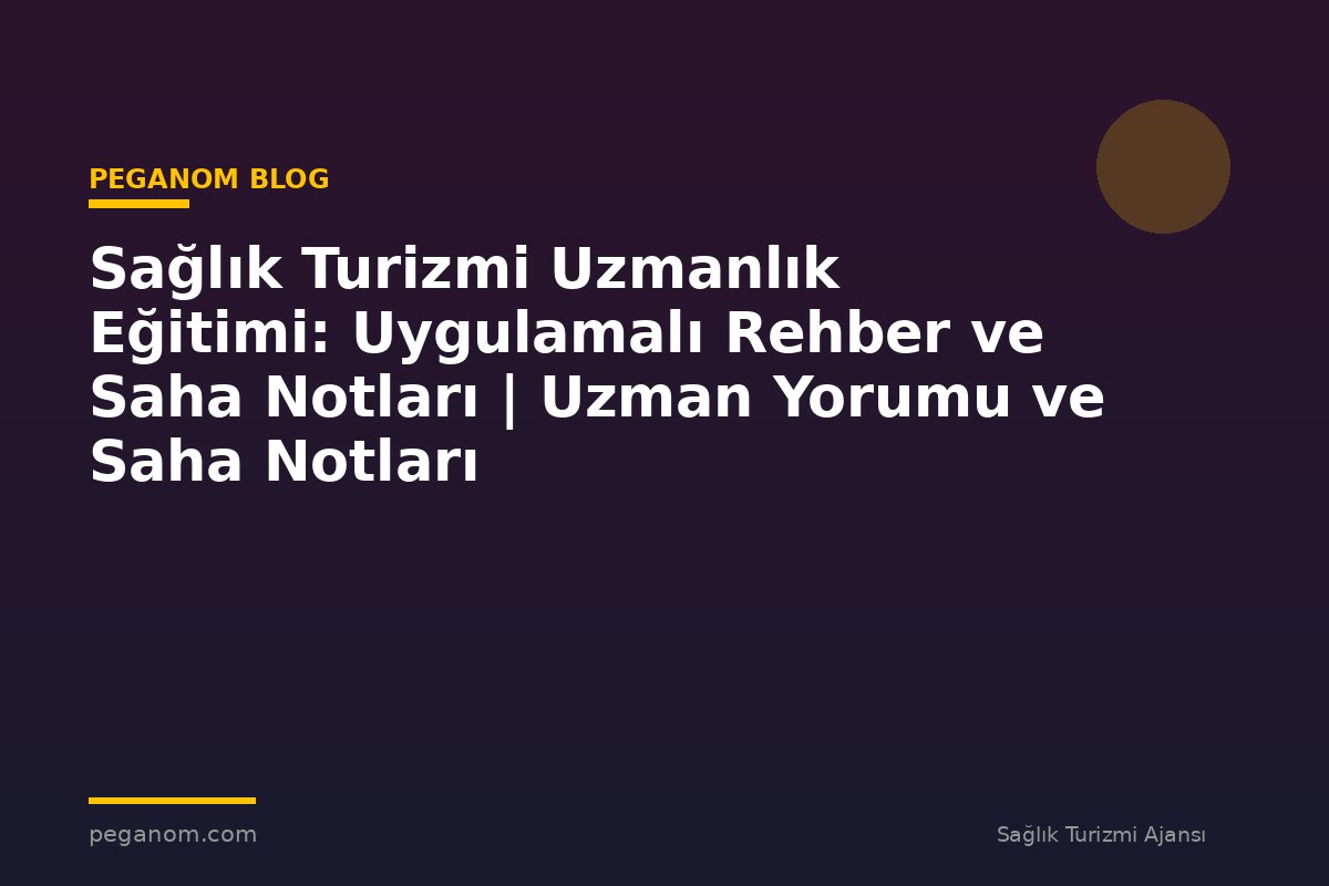 Sağlık Turizmi Uzmanlık Eğitimi: Uygulamalı Rehber ve Saha Notları | Uzman Yorumu ve Saha Notları