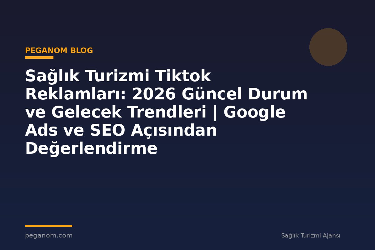 Sağlık Turizmi Tiktok Reklamları: 2026 Güncel Durum ve Gelecek Trendleri | Google Ads ve SEO Açısından Değerlendirme