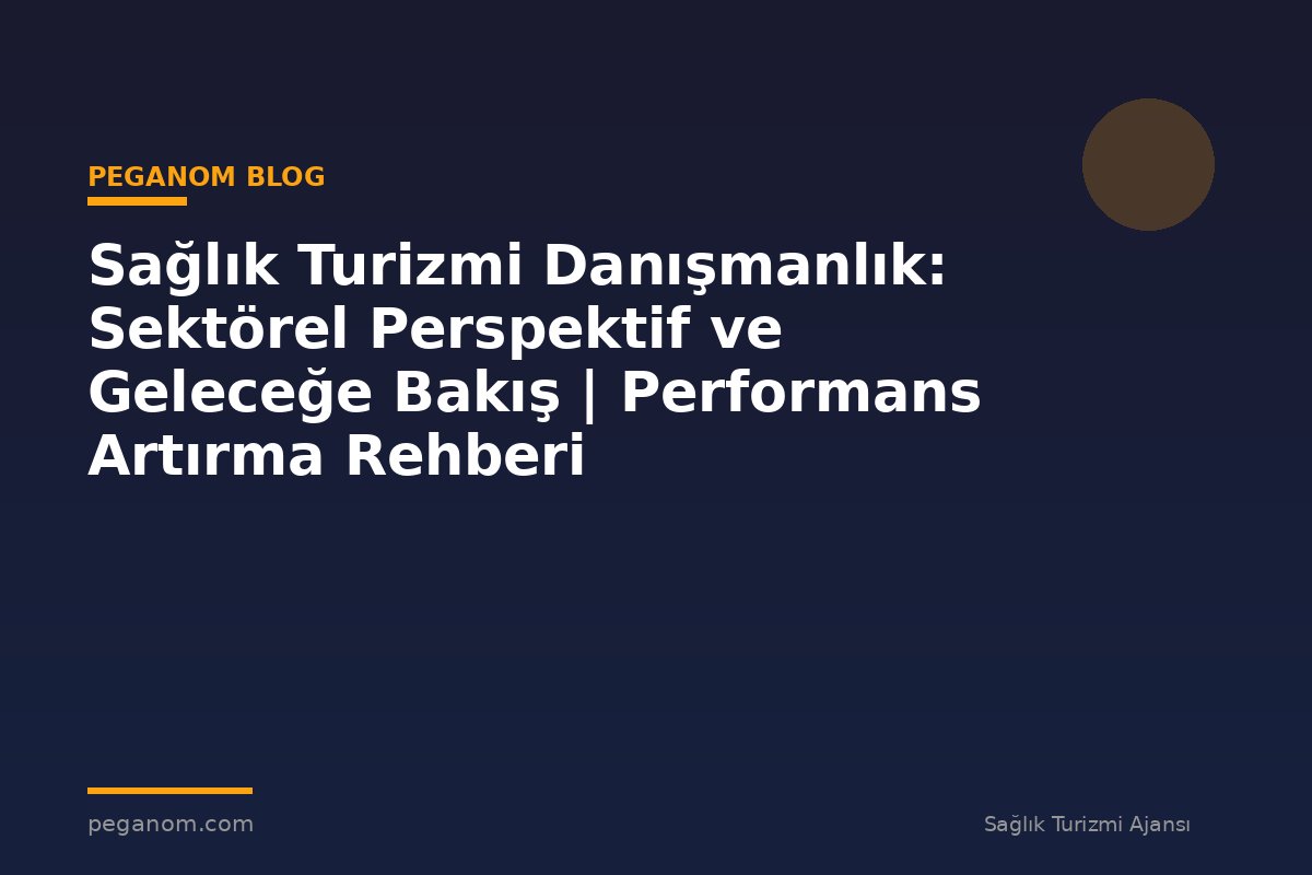 Sağlık Turizmi Danışmanlık: Sektörel Perspektif ve Geleceğe Bakış | Performans Artırma Rehberi