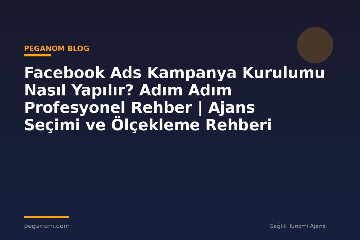 Facebook Ads Kampanya Kurulumu Nasıl Yapılır? Adım Adım Profesyonel Rehber | Ajans Seçimi ve Ölçekleme Rehberi