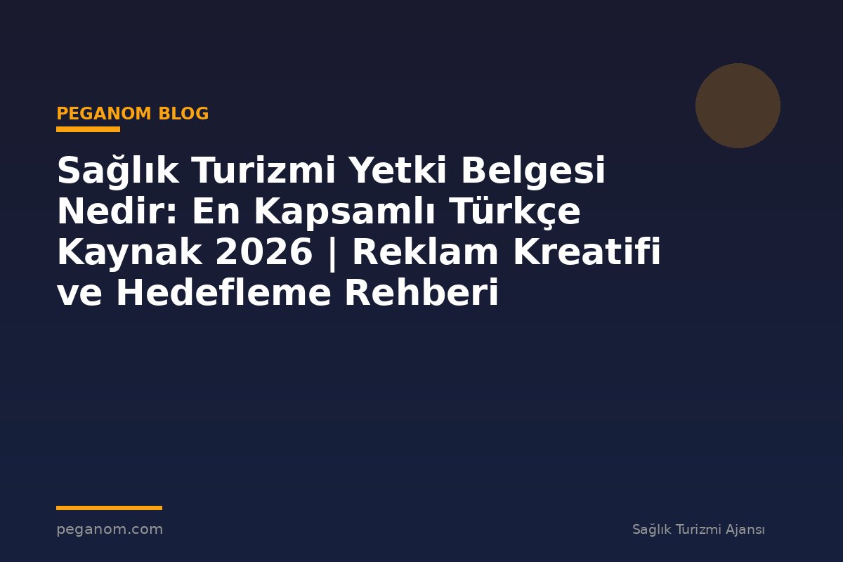 Sağlık Turizmi Yetki Belgesi Nedir: En Kapsamlı Türkçe Kaynak 2026 | Reklam Kreatifi ve Hedefleme Rehberi