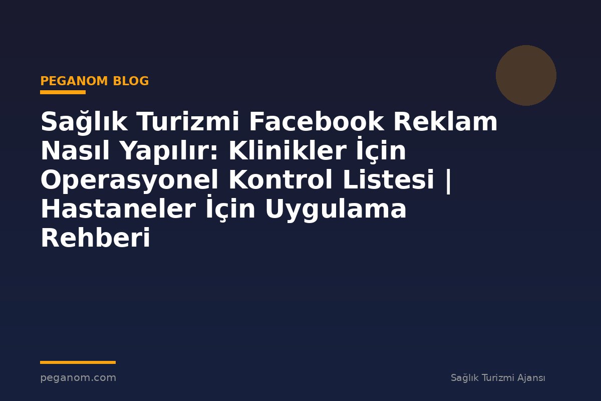 Sağlık Turizmi Facebook Reklam Nasıl Yapılır: Klinikler İçin Operasyonel Kontrol Listesi | Hastaneler İçin Uygulama Rehberi