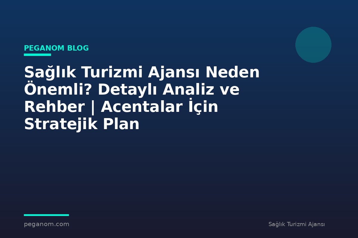 Sağlık Turizmi Ajansı Neden Önemli? Detaylı Analiz ve Rehber | Acentalar İçin Stratejik Plan