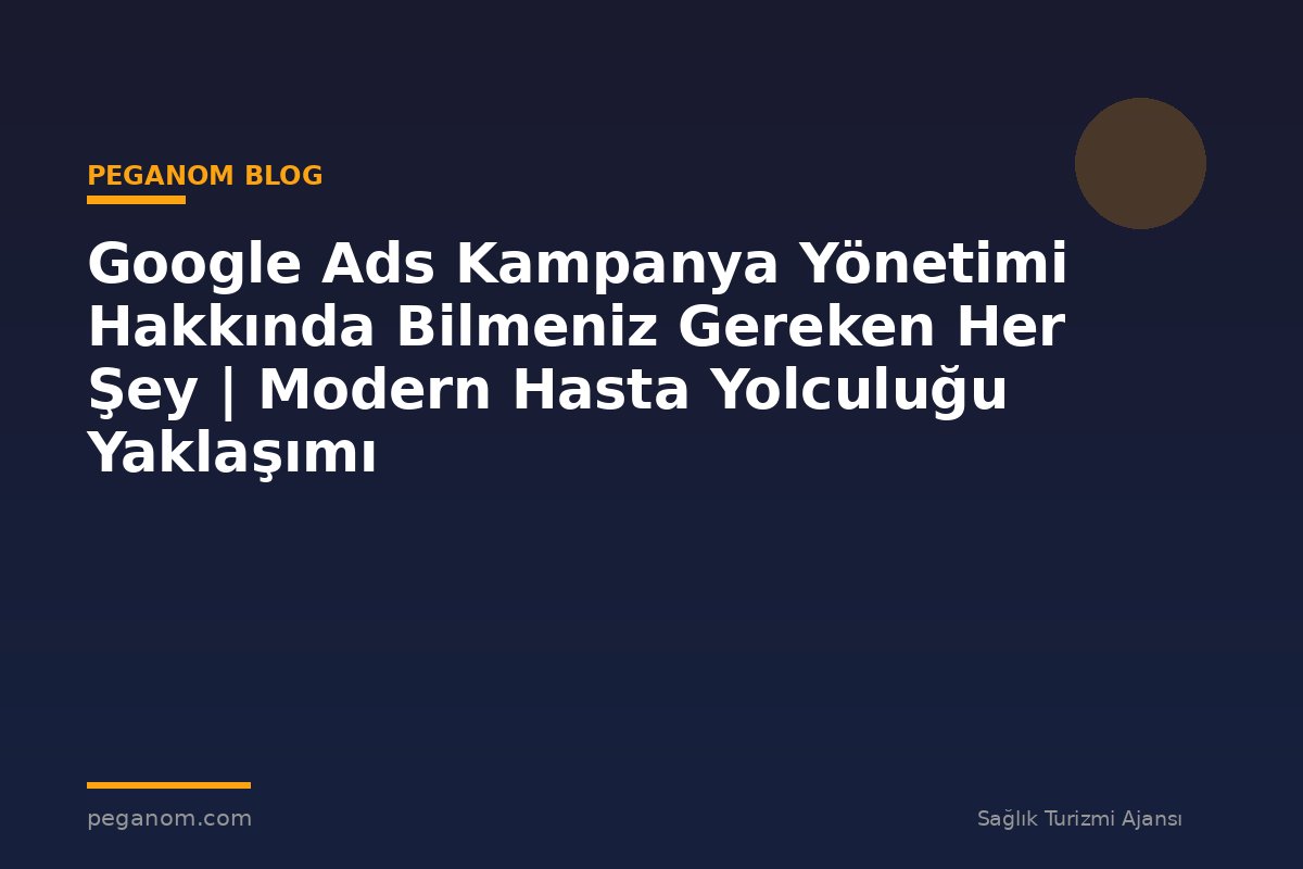 Google Ads Kampanya Yönetimi Hakkında Bilmeniz Gereken Her Şey | Modern Hasta Yolculuğu Yaklaşımı
