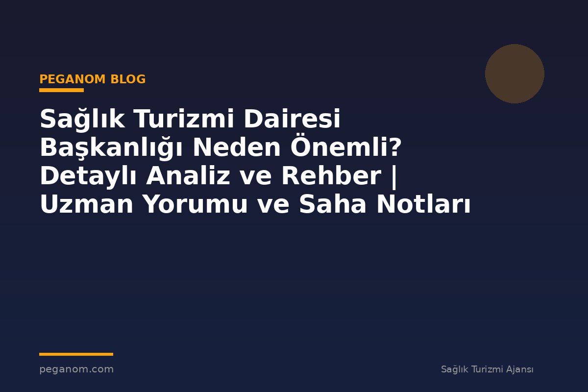 Sağlık Turizmi Dairesi Başkanlığı Neden Önemli? Detaylı Analiz ve Rehber | Uzman Yorumu ve Saha Notları