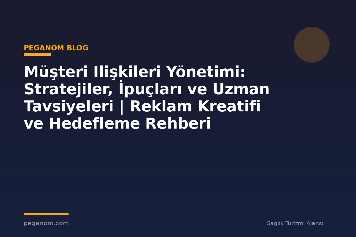 Müşteri Ilişkileri Yönetimi: Stratejiler, İpuçları ve Uzman Tavsiyeleri | Reklam Kreatifi ve Hedefleme Rehberi