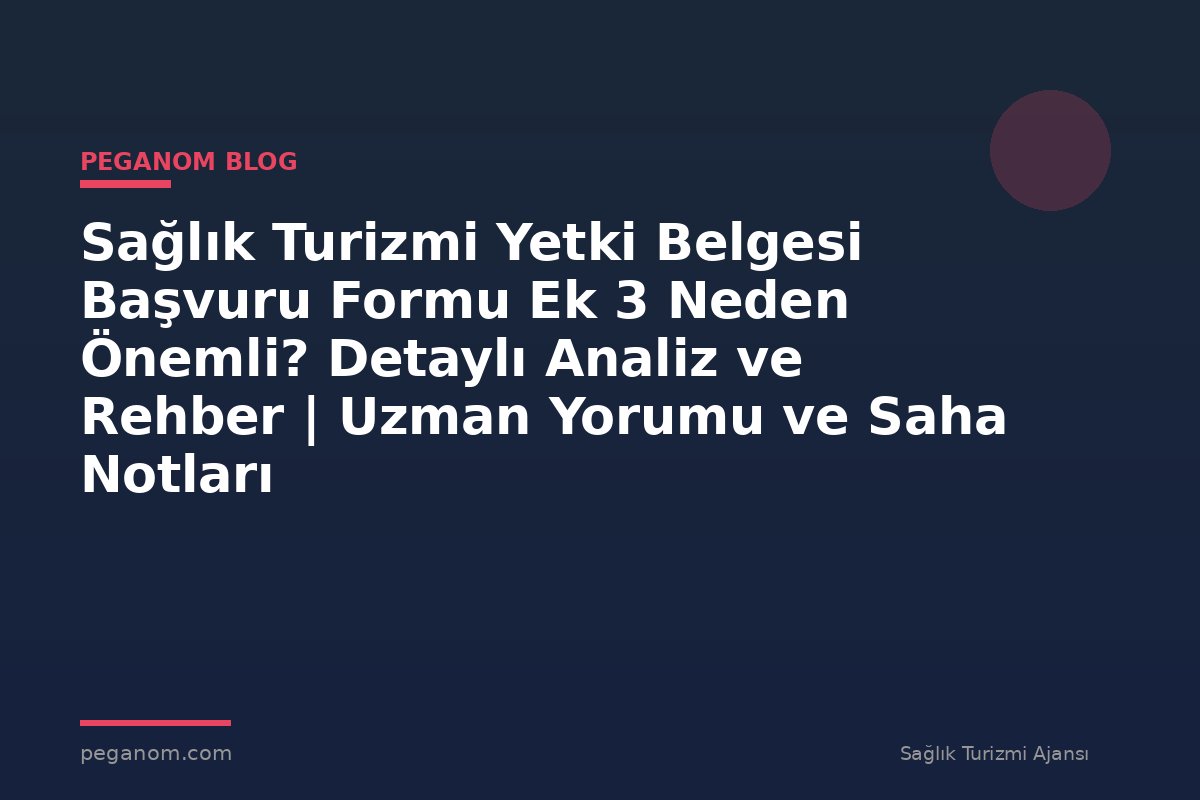 Sağlık Turizmi Yetki Belgesi Başvuru Formu Ek 3 Neden Önemli? Detaylı Analiz ve Rehber | Uzman Yorumu ve Saha Notları