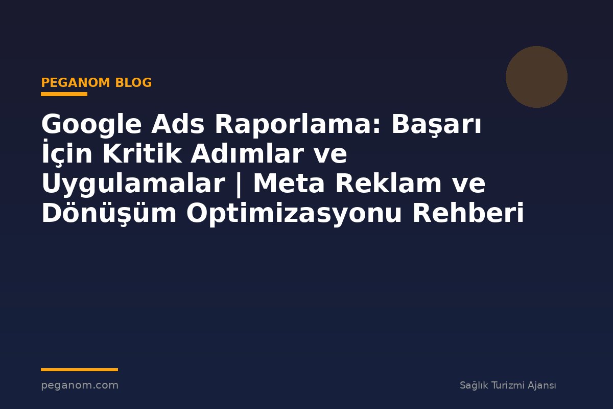 Google Ads Raporlama: Başarı İçin Kritik Adımlar ve Uygulamalar | Meta Reklam ve Dönüşüm Optimizasyonu Rehberi