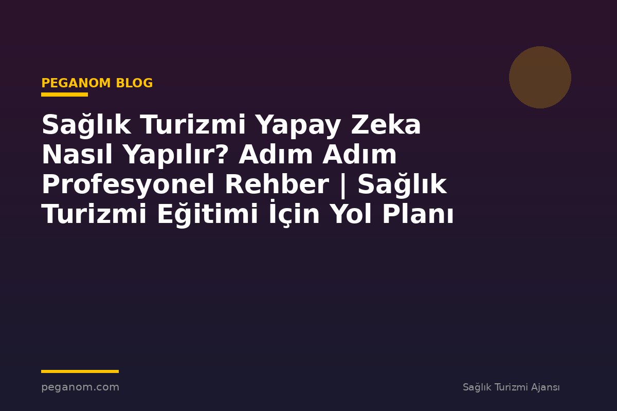 Sağlık Turizmi Yapay Zeka Nasıl Yapılır? Adım Adım Profesyonel Rehber | Sağlık Turizmi Eğitimi İçin Yol Planı