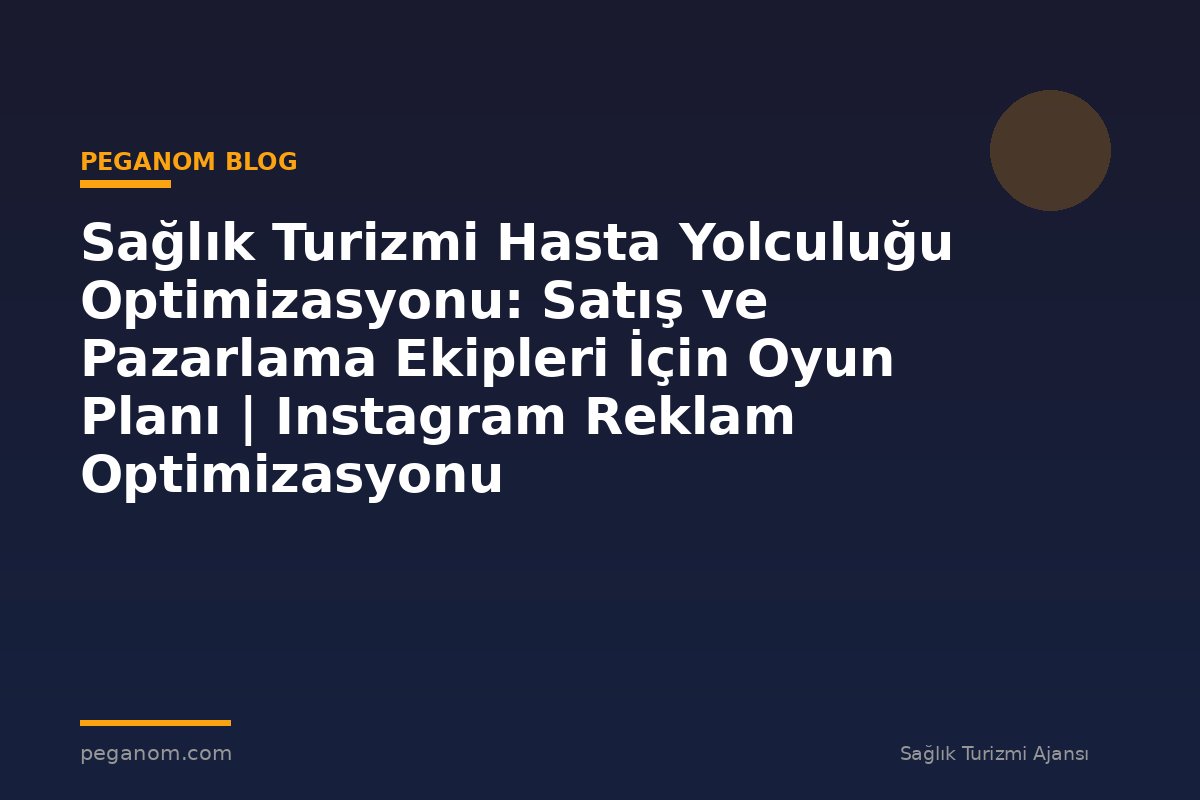 Sağlık Turizmi Hasta Yolculuğu Optimizasyonu: Satış ve Pazarlama Ekipleri İçin Oyun Planı | Instagram Reklam Optimizasyonu