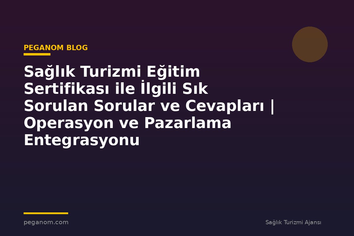Sağlık Turizmi Eğitim Sertifikası ile İlgili Sık Sorulan Sorular ve Cevapları | Operasyon ve Pazarlama Entegrasyonu