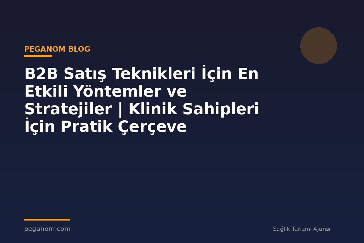 B2B Satış Teknikleri İçin En Etkili Yöntemler ve Stratejiler | Klinik Sahipleri İçin Pratik Çerçeve