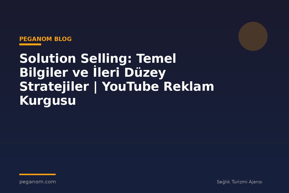 Solution Selling: Temel Bilgiler ve İleri Düzey Stratejiler | YouTube Reklam Kurgusu
