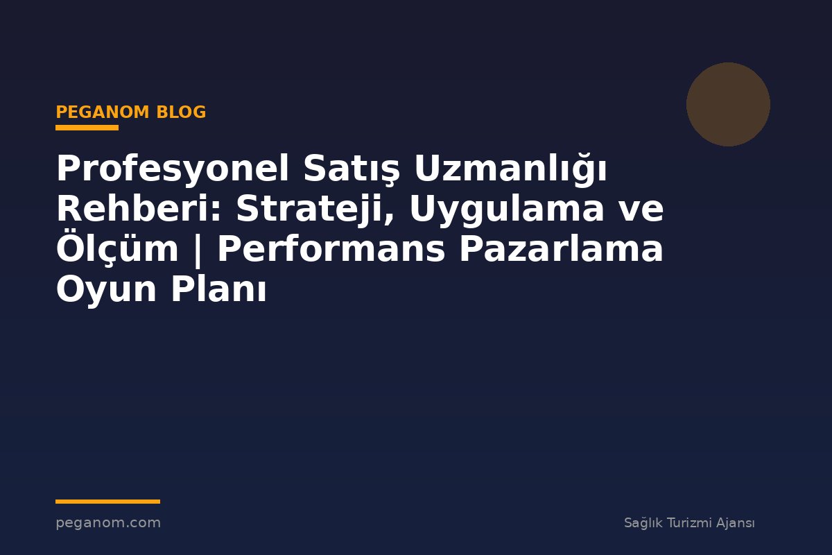 Profesyonel Satış Uzmanlığı Rehberi: Strateji, Uygulama ve Ölçüm | Performans Pazarlama Oyun Planı